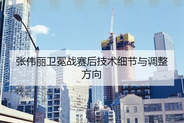 张伟丽卫冕战赛后技术细节与调整方向